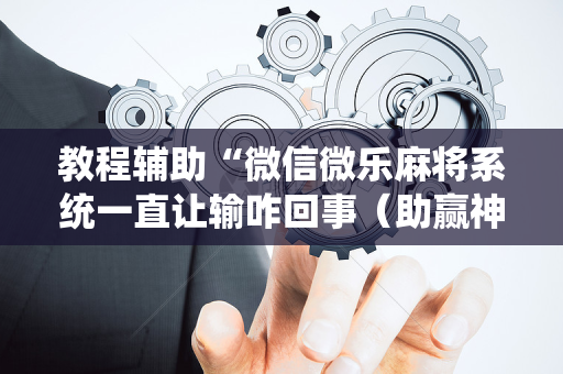 教程辅助“微信微乐麻将系统一直让输咋回事（助赢神器通用版）