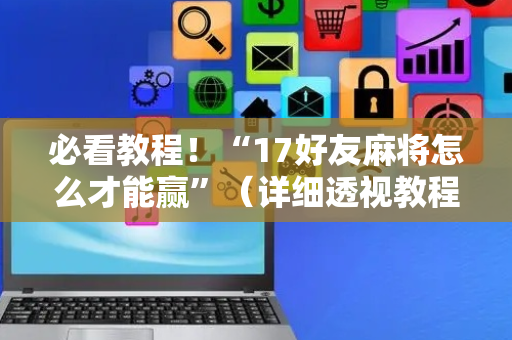 必看教程！“17好友麻将怎么才能赢”（详细透视教程）-哔哩哔哩