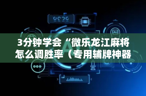 3分钟学会“微乐龙江麻将怎么调胜率（专用辅牌神器免安装）
