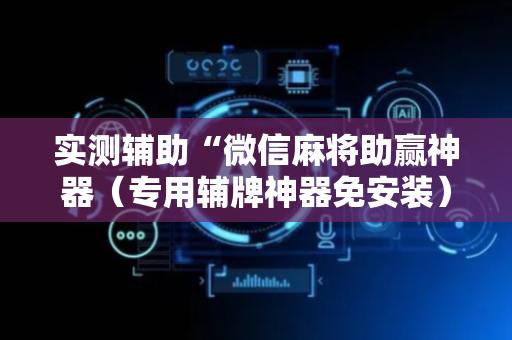 实测辅助“微信麻将助赢神器（专用辅牌神器免安装）