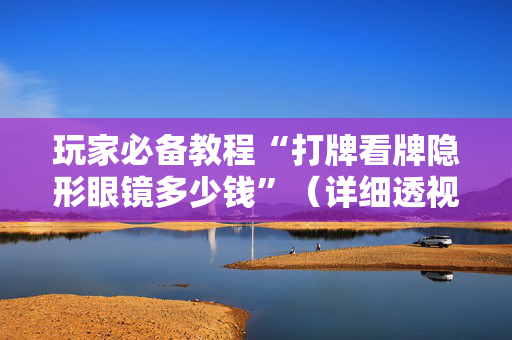玩家必备教程“打牌看牌隐形眼镜多少钱”（详细透视教程）-哔哩哔哩
