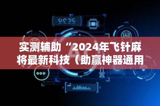 实测辅助“2024年飞针麻将最新科技（助赢神器通用版）