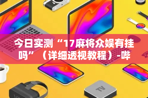 今日实测“17麻将众娱有挂吗”（详细透视教程）-哔哩哔哩