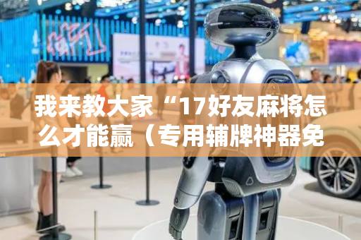 我来教大家“17好友麻将怎么才能赢（专用辅牌神器免安装）