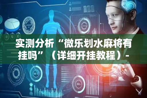 实测分析“微乐划水麻将有挂吗”（详细开挂教程）-哔哩哔哩