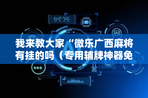 我来教大家“微乐广西麻将有挂的吗（专用辅牌神器免安装）