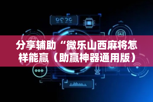 分享辅助“微乐山西麻将怎样能赢（助赢神器通用版）