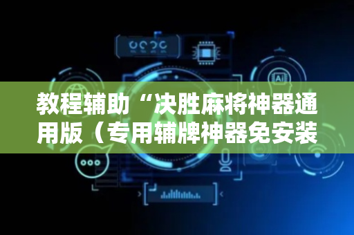 教程辅助“决胜麻将神器通用版（专用辅牌神器免安装）