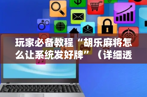 玩家必备教程“胡乐麻将怎么让系统发好牌”（详细透视教程）-哔哩哔哩