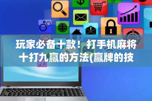 玩家必备十款！打手机麻将十打九赢的方法(赢牌的技巧)