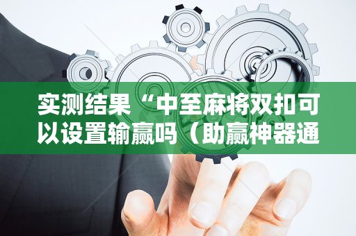 实测结果“中至麻将双扣可以设置输赢吗（助赢神器通用版）