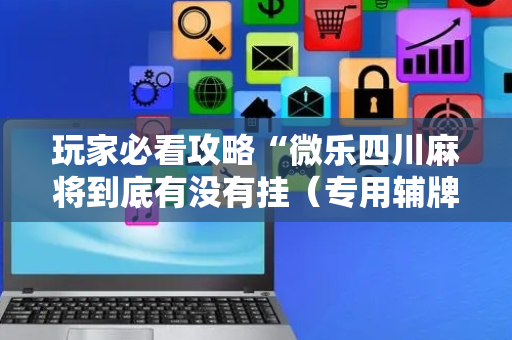 玩家必看攻略“微乐四川麻将到底有没有挂（专用辅牌神器免安装）