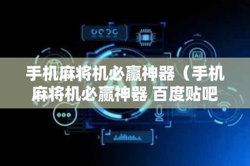 手机麻将机必赢神器（手机麻将机必赢神器 百度贴吧）