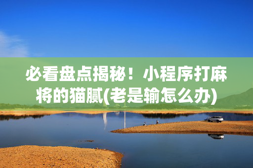 必看盘点揭秘！小程序打麻将的猫腻(老是输怎么办)