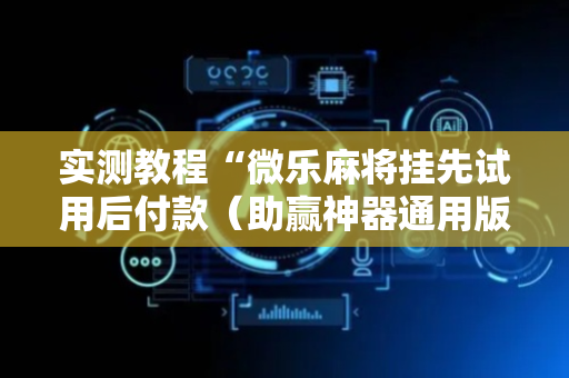实测教程“微乐麻将挂先试用后付款（助赢神器通用版）