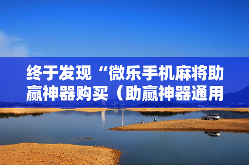 终于发现“微乐手机麻将助赢神器购买（助赢神器通用版）