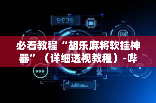 必看教程“胡乐麻将软挂神器”（详细透视教程）-哔哩哔哩
