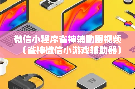 微信小程序雀神辅助器视频（雀神微信小游戏辅助器）