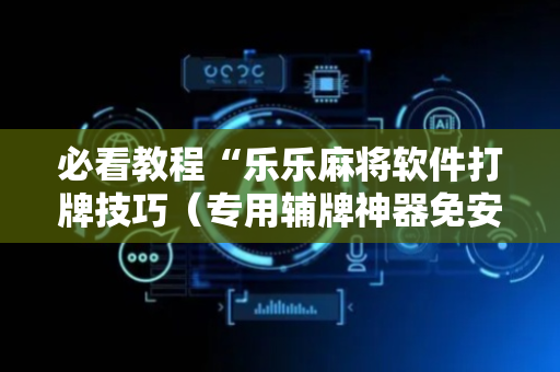 必看教程“乐乐麻将软件打牌技巧（专用辅牌神器免安装）
