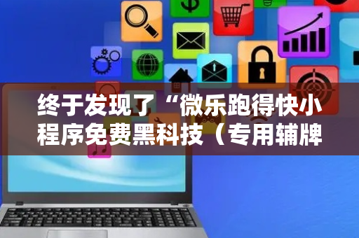 终于发现了“微乐跑得快小程序免费黑科技（专用辅牌神器免安装）