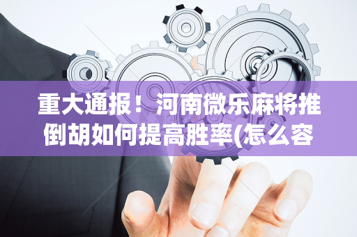 重大通报！河南微乐麻将推倒胡如何提高胜率(怎么容易赢)