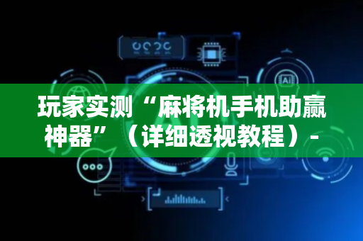 玩家实测“麻将机手机助赢神器”（详细透视教程）-哔哩哔哩