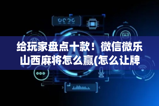 给玩家盘点十款！微信微乐山西麻将怎么赢(怎么让牌变好)