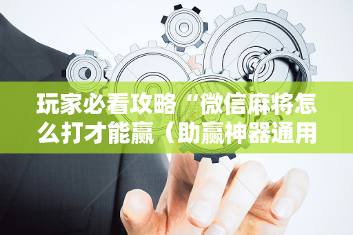 玩家必看攻略“微信麻将怎么打才能赢（助赢神器通用版）