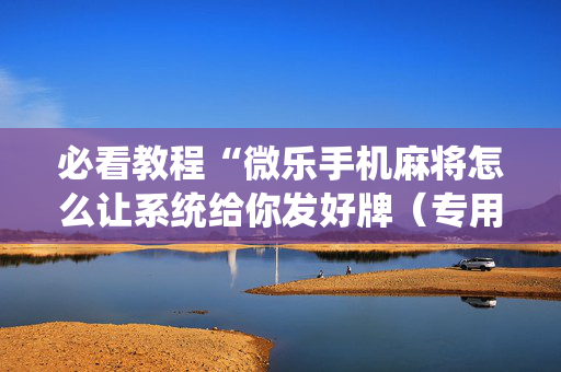 必看教程“微乐手机麻将怎么让系统给你发好牌（专用辅牌神器免安装）