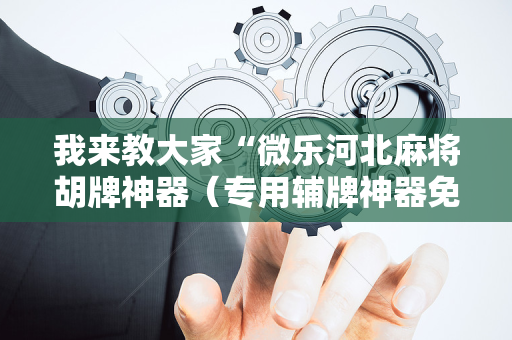 我来教大家“微乐河北麻将胡牌神器（专用辅牌神器免安装）