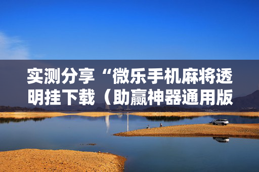 实测分享“微乐手机麻将透明挂下载（助赢神器通用版）