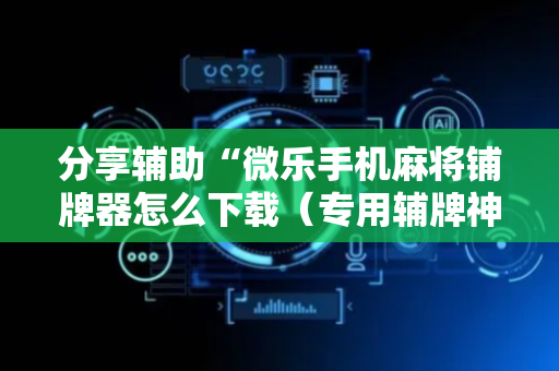分享辅助“微乐手机麻将铺牌器怎么下载（专用辅牌神器免安装）