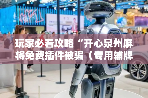 玩家必看攻略“开心泉州麻将免费插件被骗（专用辅牌神器免安装）