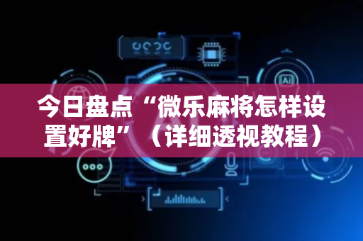 今日盘点“微乐麻将怎样设置好牌”（详细透视教程）-哔哩哔哩