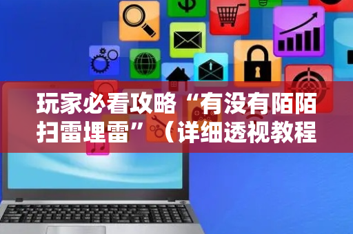 玩家必看攻略“有没有陌陌扫雷埋雷”（详细透视教程）-哔哩哔哩