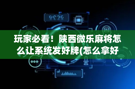 玩家必看！陕西微乐麻将怎么让系统发好牌(怎么拿好牌)