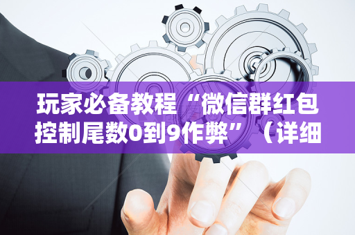 玩家必备教程“微信群红包控制尾数0到9作弊”（详细透视教程）-哔哩哔哩