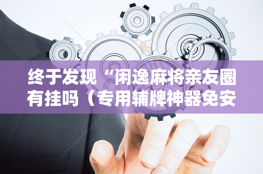 终于发现“闲逸麻将亲友圈有挂吗（专用辅牌神器免安装）