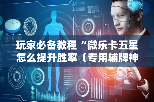 玩家必备教程“微乐卡五星怎么提升胜率（专用辅牌神器免安装）
