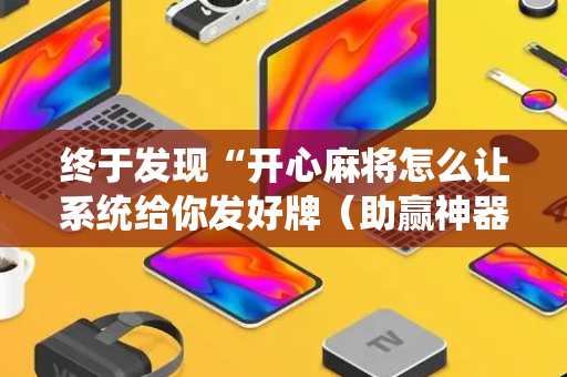 终于发现“开心麻将怎么让系统给你发好牌（助赢神器通用版）