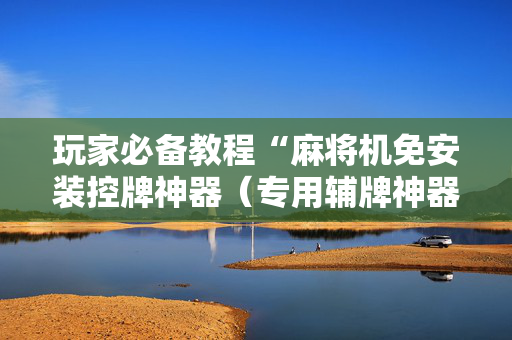 玩家必备教程“麻将机免安装控牌神器（专用辅牌神器免安装）