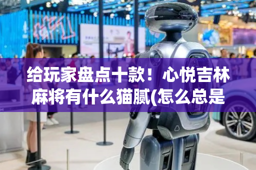 给玩家盘点十款！心悦吉林麻将有什么猫腻(怎么总是输)