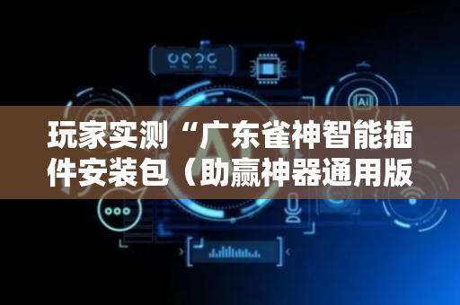 玩家实测“广东雀神智能插件安装包（助赢神器通用版）