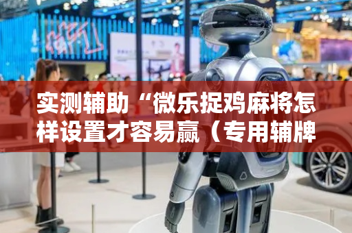 实测辅助“微乐捉鸡麻将怎样设置才容易赢（专用辅牌神器免安装）
