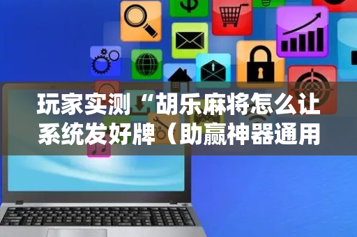 玩家实测“胡乐麻将怎么让系统发好牌（助赢神器通用版）