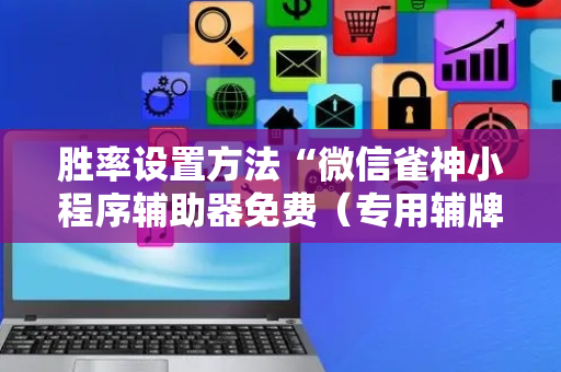 胜率设置方法“微信雀神小程序辅助器免费（专用辅牌神器免安装）