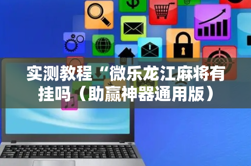 实测教程“微乐龙江麻将有挂吗（助赢神器通用版）