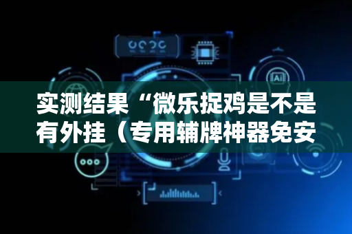 实测结果“微乐捉鸡是不是有外挂（专用辅牌神器免安装）