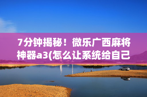 7分钟揭秘！微乐广西麻将神器a3(怎么让系统给自己好牌)