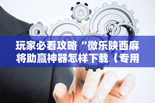 玩家必看攻略“微乐陕西麻将助赢神器怎样下载（专用辅牌神器免安装）